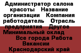 Администратор салона красоты › Название организации ­ Компания-работодатель › Отрасль предприятия ­ Другое › Минимальный оклад ­ 28 000 - Все города Работа » Вакансии   . Краснодарский край,Кропоткин г.